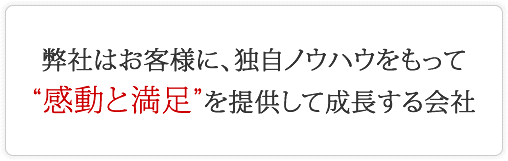 弊社はお客様に、独自ノウハウをもって     
	“感動と満足”を提供して成長する会社