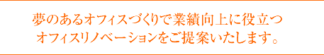 夢のあるオフィスづくりで業績向上に役立つオフィスリノベーションをご提案いたします。