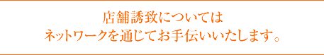 店舗誘致については
ネットワークを通じてお手伝いいたします。