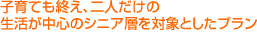 子育ても終え、二人だけの生活が中心の夫婦層を対象としたプラン