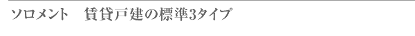 ソロメント　賃貸戸建の標準3タイプ