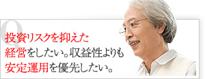 投資リスクを抑えた経営をしたい。収益性よりも安定運用を優先したい。