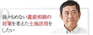 後々もめない遺産相続の対策を考えた土地活用をしたい