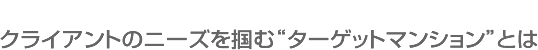 クライアントのニーズを掴む“ターゲットマンション”とは