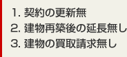 1. 契約の更新無　2. 建物再築後の延長無し　3. 建物の買取請求無し