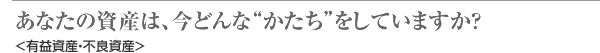 あなたの資産は、今どんな“かたち”をしていますか?